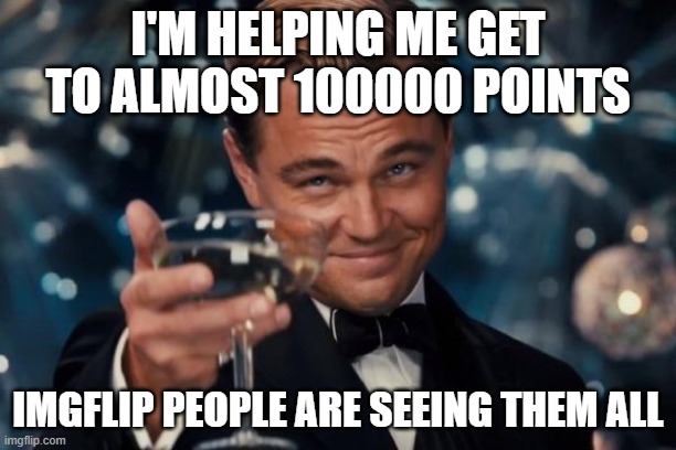 I found out that Imgflip poeple got more points | I'm helping me get to almost 100000 points; Imgflip people are seeing them all | image tagged in memes,leonardo dicaprio cheers,funny | made w/ Imgflip meme maker