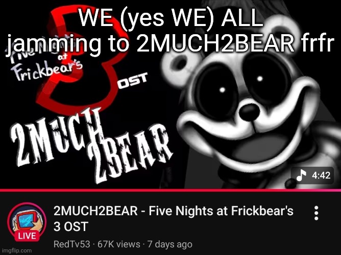 EVERYONE loves 2MUCH2BEAR, YOU, ME, and EVERY single one of us | WE (yes WE) ALL jamming to 2MUCH2BEAR frfr | made w/ Imgflip meme maker