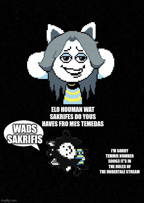 Sorry if low quality | elo houman wat sakrifes do yous haves fro mes temedas; wads sakrifis; I'm sorry Temmie number 50063 it's in the rules of the undertale Stream | image tagged in temmie,undertale | made w/ Imgflip meme maker