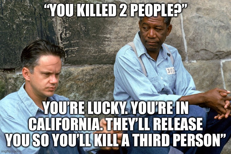 This actually happened | “You killed 2 people?”; You’re lucky. You’re in California. They’ll release you so you’ll kill a third person” | image tagged in shawshank,politics,prison,political meme | made w/ Imgflip meme maker