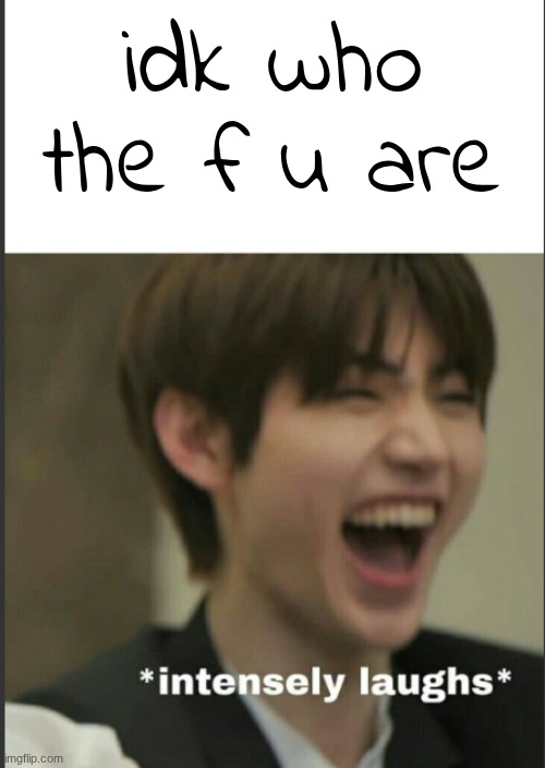 idk who the f u are | made w/ Imgflip meme maker