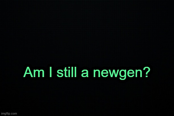 . | Am I still a newgen? | image tagged in the black | made w/ Imgflip meme maker
