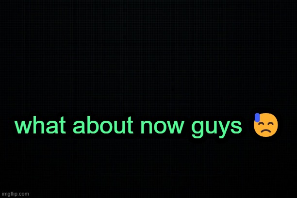 . | what about now guys 😓 | image tagged in the black | made w/ Imgflip meme maker
