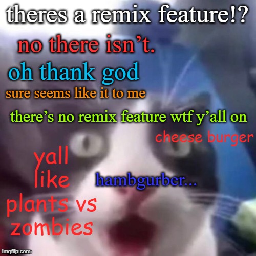 cat shocked | theres a remix feature!? no there isn’t. oh thank god; sure seems like it to me; there’s no remix feature wtf y’all on; cheese burger; yall like plants vs zombies; hambgurber... | image tagged in cat shocked | made w/ Imgflip meme maker
