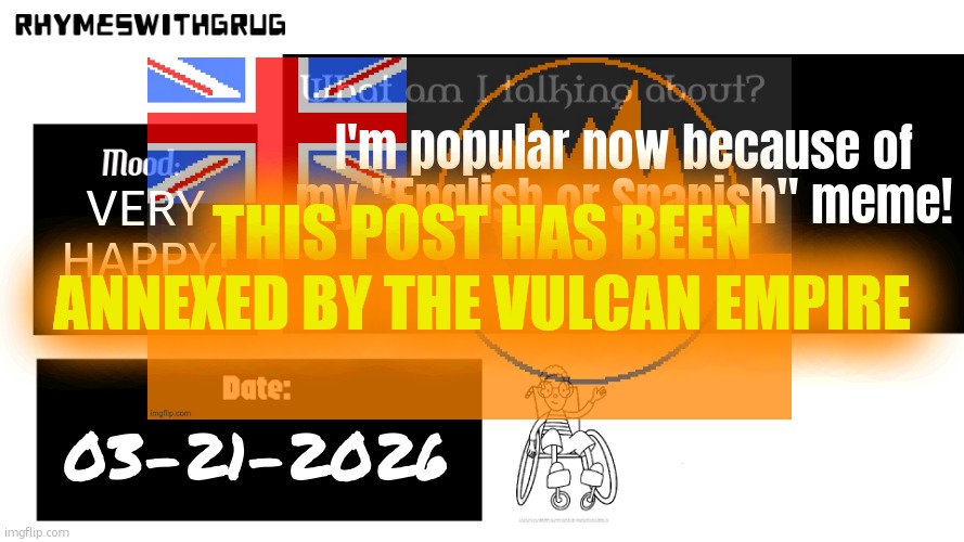 Rhymeswithgrug announcement template (new) | I'm popular now because of my "English or Spanish" meme! VERY HAPPY! This post has been annexed by the Vulcan Empire; 03-21-2026 | image tagged in rhymeswithgrug announcement template new | made w/ Imgflip meme maker