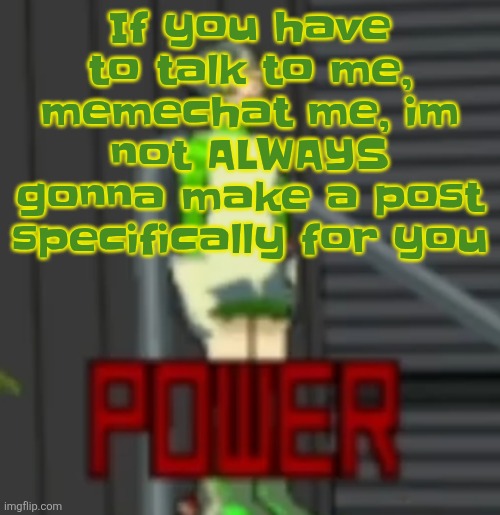 POWER | If you have to talk to me, memechat me, im not ALWAYS gonna make a post specifically for you | image tagged in power | made w/ Imgflip meme maker