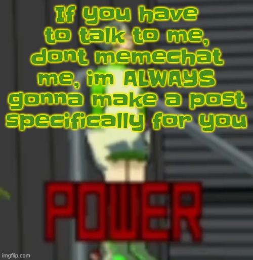 POWER | If you have to talk to me, dont memechat me, im ALWAYS gonna make a post specifically for you | image tagged in power | made w/ Imgflip meme maker