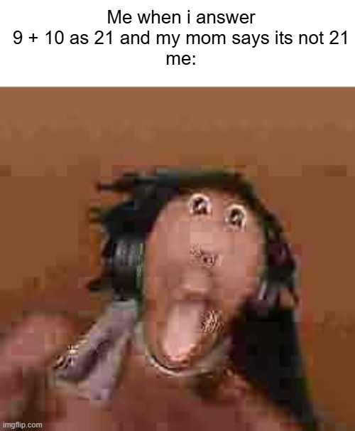 Sex  | Me when i answer 9 + 10 as 21 and my mom says its not 21
me: | made w/ Imgflip meme maker