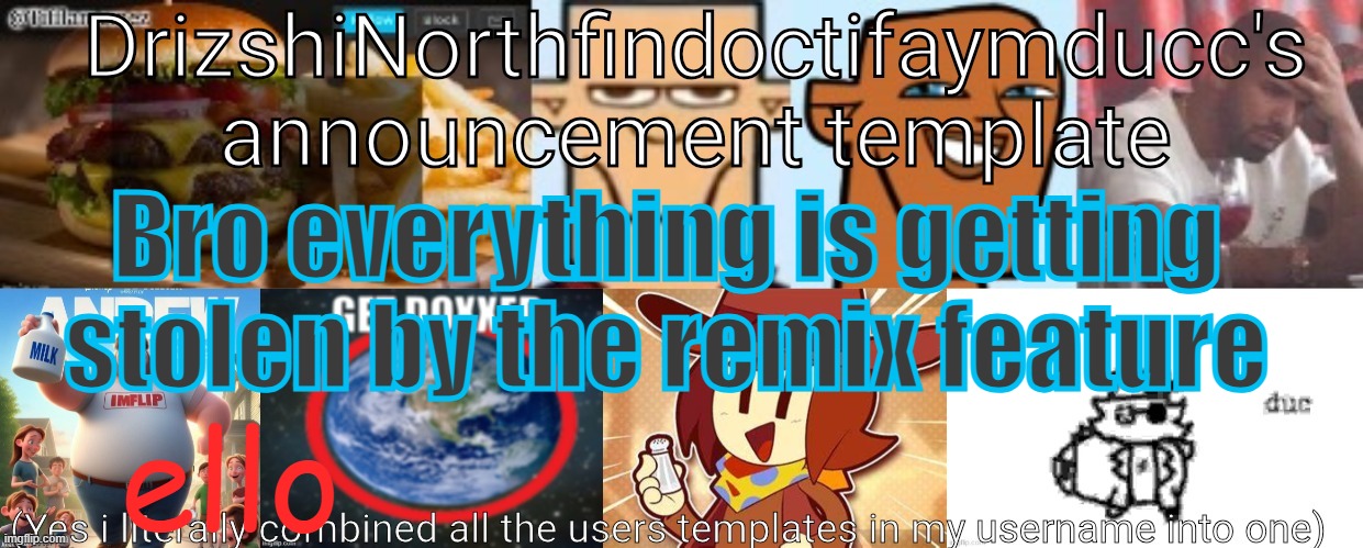 Drizzy Yoshi Norther Andrew Doctor Somewhere Tiff Aymy Ducc | Bro everything is getting
stolen by the remix feature; ello | image tagged in drizzy yoshi norther andrew doctor somewhere tiff aymy ducc | made w/ Imgflip meme maker