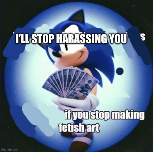 I’ll give you if you stop making fetish art | I’ll stop harassing you | image tagged in i ll give you if you stop making fetish art | made w/ Imgflip meme maker