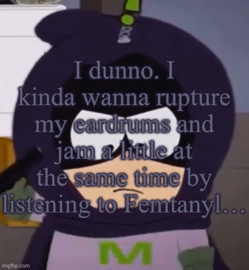 ?What if, what if, whaaaaaaaaaaaat.? | I dunno. I kinda wanna rupture my eardrums and jam a little at the same time by listening to Femtanyl… | image tagged in i'm tired guys | made w/ Imgflip meme maker