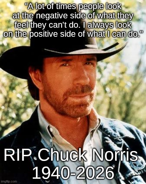 rest in peace you legend | "A lot of times people look at the negative side of what they feel they can't do. I always look on the positive side of what I can do."; RIP Chuck Norris 
1940-2026 | image tagged in memes,chuck norris | made w/ Imgflip meme maker