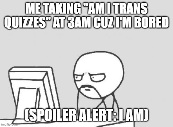 Computer Guy | me taking "am I trans quizzes" at 3am cuz i'm bored; (spoiler alert: i am) | image tagged in memes,computer guy | made w/ Imgflip meme maker