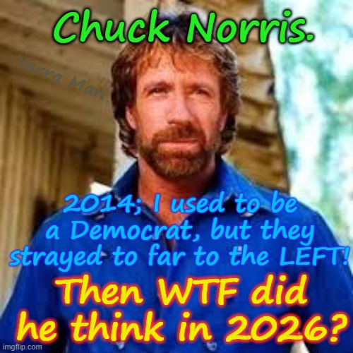 Chuck Norris 2014, I used to be a DEMOCRAT! | Chuck Norris. Yarra Man; 2014; I used to be a Democrat, but they strayed to far to the LEFT! Then WTF did he think in 2026? | image tagged in ultra far left woke self gratification by proxy,hollywood,a real man,usa democrats,republican trump,maga | made w/ Imgflip meme maker
