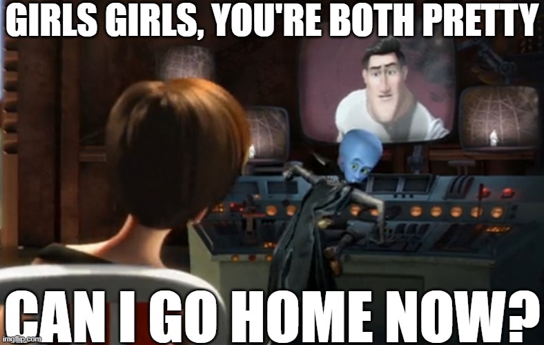 Megamind You're Both Pretty | can I go home now? girls girls, you're both pretty | image tagged in megamind you're both pretty | made w/ Imgflip meme maker