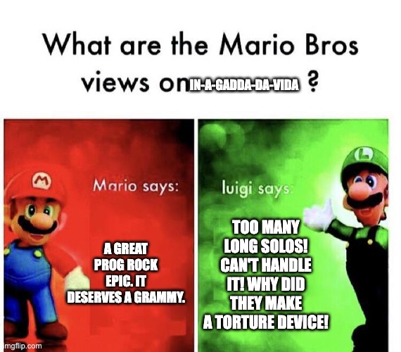 what was i thinking when i made this meme | In-a-gadda-da-vida; a great prog rock epic. it deserves a grammy. too many long solos! can't handle it! why did they make a torture device! | image tagged in mario bros views | made w/ Imgflip meme maker