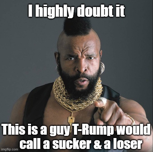 I highly doubt it This is a guy T-Rump would     call a sucker & a loser | image tagged in mr t fool | made w/ Imgflip meme maker