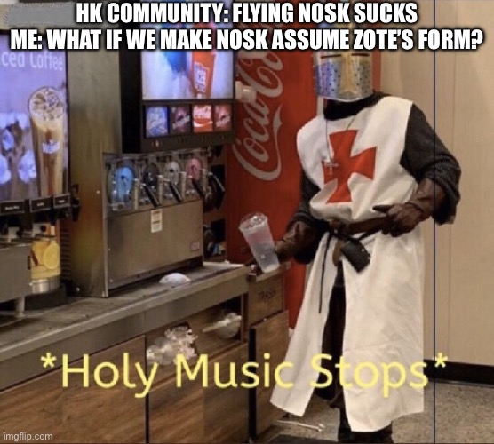 There are infinite possibilities within nosk. Just as long as you put on the right masks | HK community: Flying nosk sucks
Me: what if we make nosk assume zote’s form? | image tagged in holy music stops | made w/ Imgflip meme maker