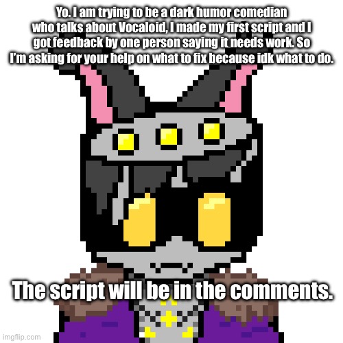 I’m trying to get this worked out by the end of spring break | Yo. I am trying to be a dark humor comedian who talks about Vocaloid, I made my first script and I got feedback by one person saying it needs work. So I’m asking for your help on what to fix because idk what to do. The script will be in the comments. | image tagged in sd-gl | made w/ Imgflip meme maker