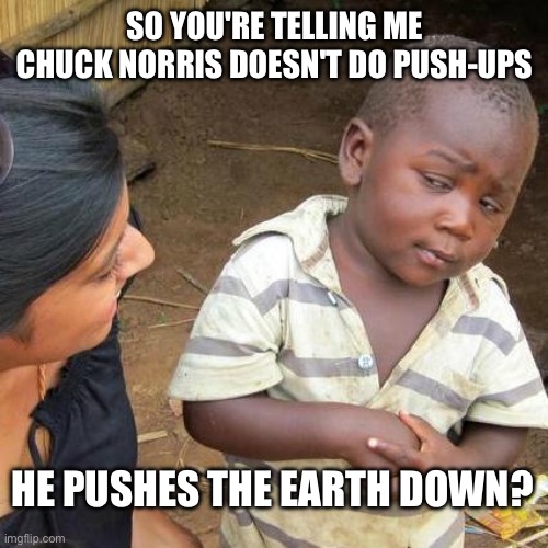 Chuck Norris pushes the Earth down | SO YOU'RE TELLING ME CHUCK NORRIS DOESN'T DO PUSH-UPS; HE PUSHES THE EARTH DOWN? | image tagged in third world skeptical kid,chuck norris,chuck norris fact,skeptical,fact,fitness | made w/ Imgflip meme maker