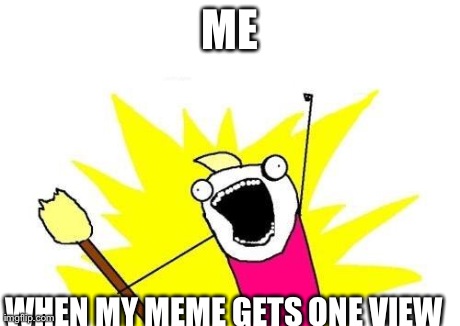 X All The Y Meme | ME WHEN MY MEME GETS ONE VIEW | image tagged in memes,x all the y | made w/ Imgflip meme maker