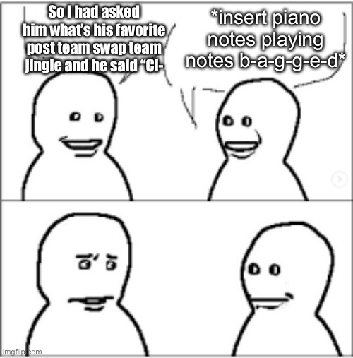 Which Post Team Swap team jingle is your favorite? | *insert piano notes playing notes b-a-g-g-e-d*; So I had asked him what’s his favorite post team swap team jingle and he said “Cl- | image tagged in brainrot,object shows | made w/ Imgflip meme maker