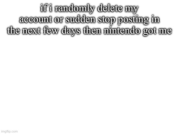 if i randomly delete my account or suddenly stop posting in the next few days then nintendo got me | made w/ Imgflip meme maker