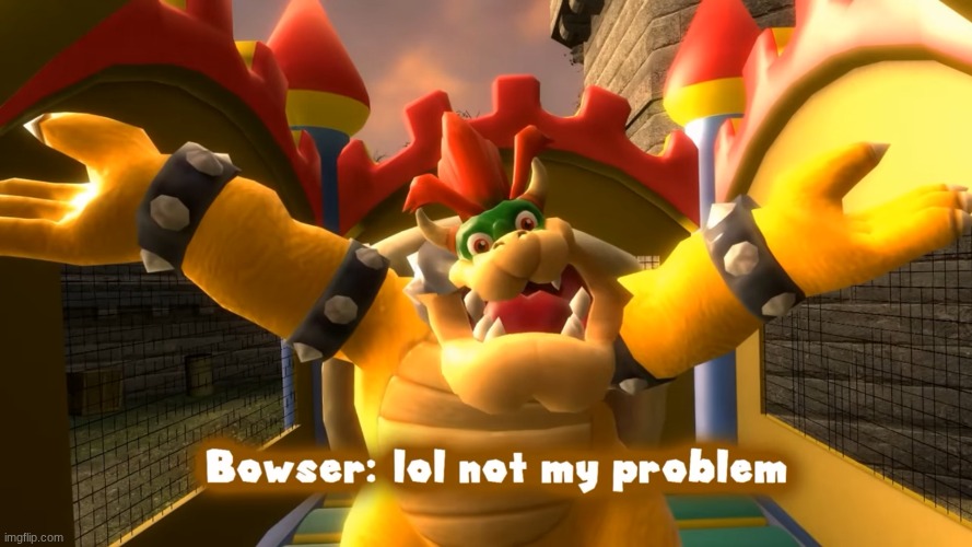 SMG4 Bowser: lol not my problem | image tagged in smg4 | made w/ Imgflip meme maker