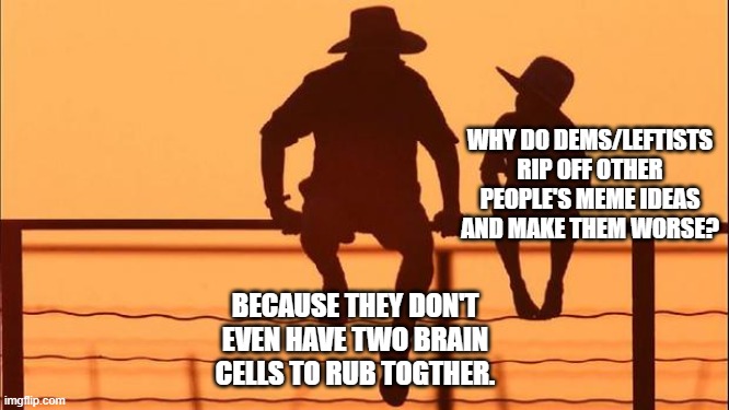 Cowboy father and son | why do dems/leftists rip off other people's meme ideas and make them worse? because they don't even have two brain cells to rub togther. | image tagged in cowboy father and son | made w/ Imgflip meme maker