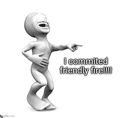 Ha | I commited friendly fire!!!! | image tagged in ha | made w/ Imgflip meme maker