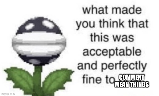 What made you think that this was acceptable to post | comment mean things | image tagged in what made you think that this was acceptable to post | made w/ Imgflip meme maker