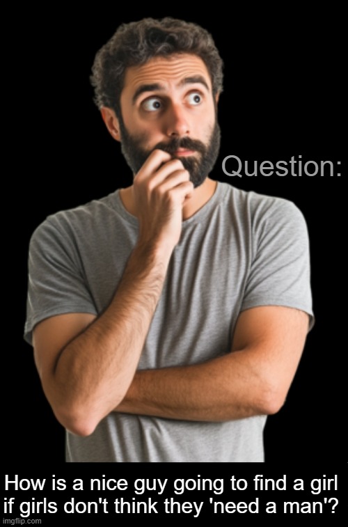 Up for Discussion | Question:; How is a nice guy going to find a girl 
if girls don't think they 'need a man'? | image tagged in strong women,pants,panties,men and women,difference between men and women,roles | made w/ Imgflip meme maker