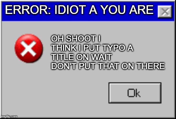 Error | ERROR: IDIOT A YOU ARE; OH SHOOT I THINK I PUT TYPO A TITLE ON WAIT DON'T PUT THAT ON THERE | image tagged in windows error message | made w/ Imgflip meme maker