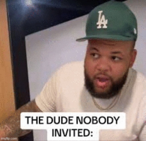 the dude nobody invited | image tagged in the dude nobody invited | made w/ Imgflip meme maker