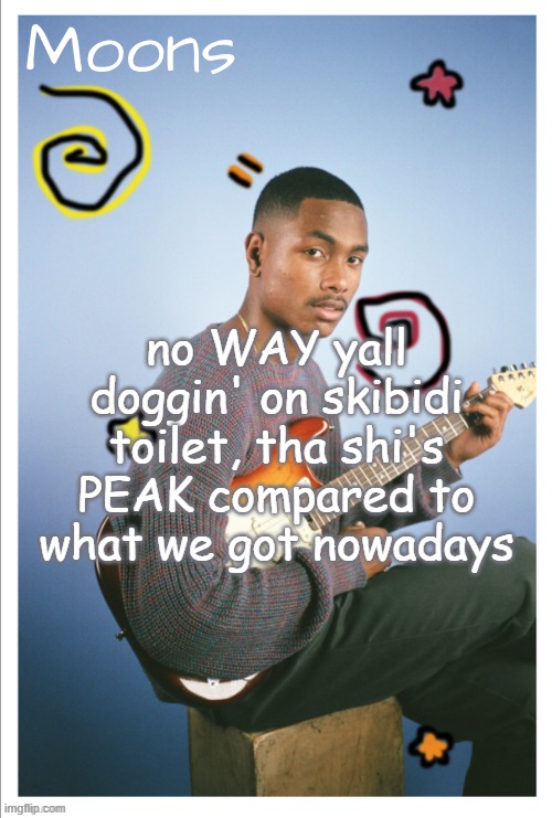 Yes i have watched every episode | no WAY yall doggin' on skibidi toilet, tha shi's PEAK compared to what we got nowadays | image tagged in moons steve lacy | made w/ Imgflip meme maker