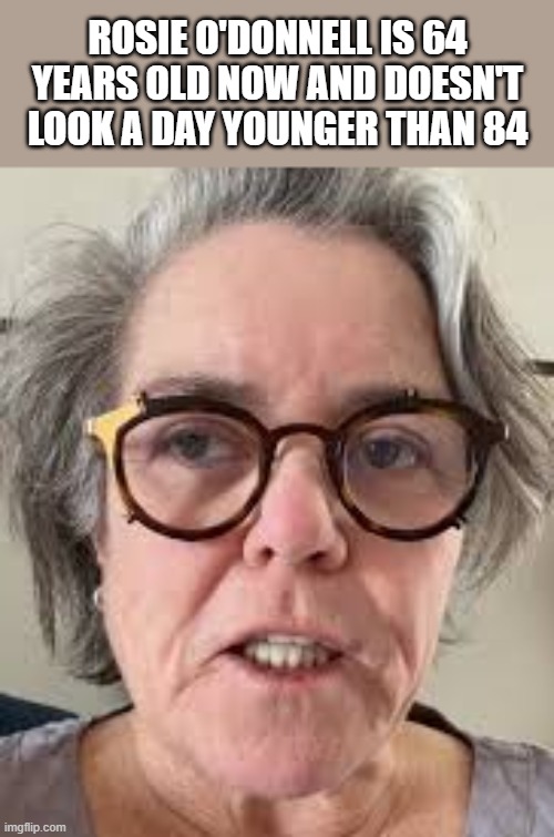 Rosie O'Donnell Is 64 Years Old Now | rosie o'donnell is 64 years old now and doesn't look a day younger than 84 | image tagged in rosie o'donnell,old,gray,glasses,funny,memes | made w/ Imgflip meme maker