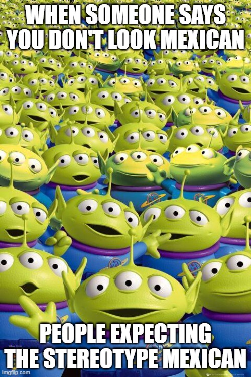 Toy story aliens  | When someone says you don't look Mexican; People expecting the stereotype Mexican | image tagged in toy story aliens | made w/ Imgflip meme maker