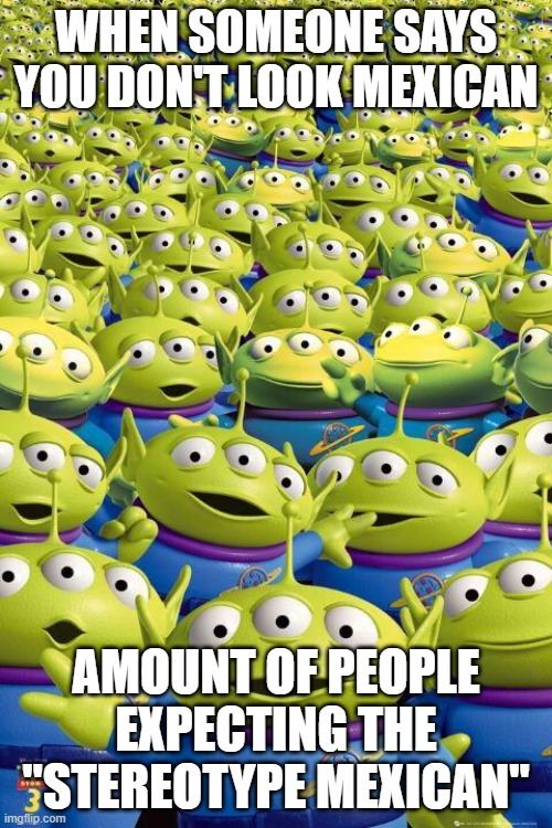 Toy story aliens  | When someone says you don't look Mexican; Amount of people expecting the "Stereotype Mexican" | image tagged in toy story aliens | made w/ Imgflip meme maker