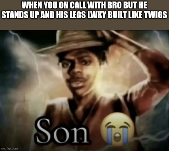 Son | when you on call with bro but he stands up and his legs lwky built like twigs | image tagged in son | made w/ Imgflip meme maker