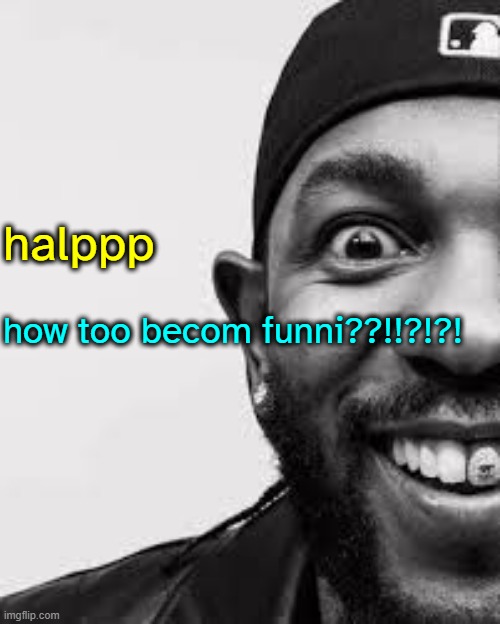 halppp i don hav the msmg powah mreow | halppp; how too becom funni??!!?!?! | made w/ Imgflip meme maker