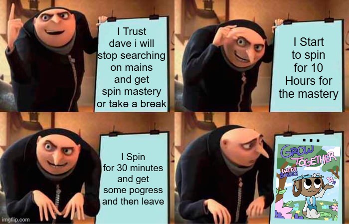 My Logic (pt2) | I Trust dave i will stop searching on mains and get spin mastery or take a break; I Start to spin for 10 Hours for the mastery; ... I Spin for 30 minutes and get some pogress and then leave | image tagged in memes,gru's plan,dandy's world,slap battles,logic | made w/ Imgflip meme maker