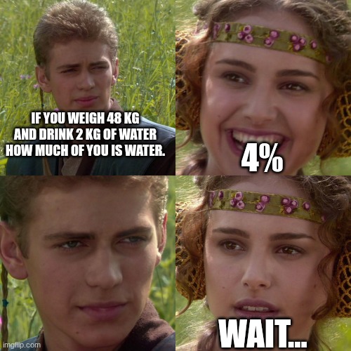 Anakin Padme 4 Panel | if you weigh 48 kg and drink 2 kg of water how much of you Is water. 4%; wait... | image tagged in anakin padme 4 panel | made w/ Imgflip meme maker