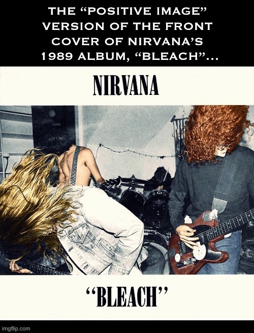 The alternate version | The “positive image” 
version of the front 
cover of Nirvana’s 
1989 album, “Bleach”… | image tagged in grunge,nirvana,bleach,alternate version,positive,hard rock | made w/ Imgflip meme maker