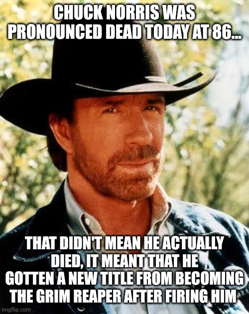 Chuck Norris Meme | Chuck Norris was pronounced dead today At 86... That didn't mean he actually died, it meant that he gotten a new title from becoming the grim reaper after firing him | image tagged in memes,chuck norris | made w/ Imgflip meme maker
