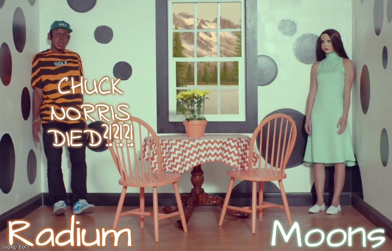 radium n moons - samuel n Salem | CHUCK NORRIS DIED?!?!?! | image tagged in radium n moons - samuel n salem | made w/ Imgflip meme maker