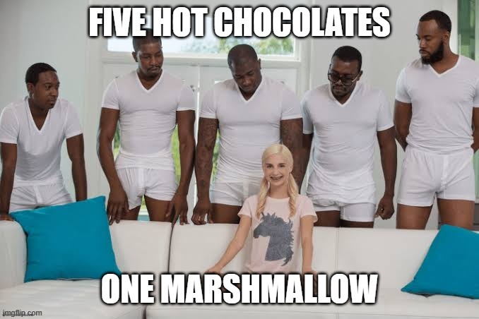 We all know where this is going.. | image tagged in one girl five guys,hot chocolate,marshmallow,gang bang | made w/ Imgflip meme maker