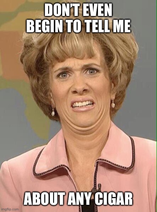 Eww | Don’t even begin to tell me About any cigar | image tagged in eww | made w/ Imgflip meme maker