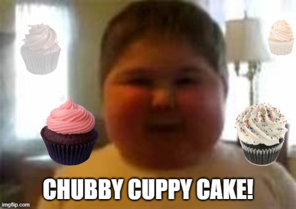 Chubby Cuppy Cake! | image tagged in chubby,cupcakes,fat,fat kid | made w/ Imgflip meme maker