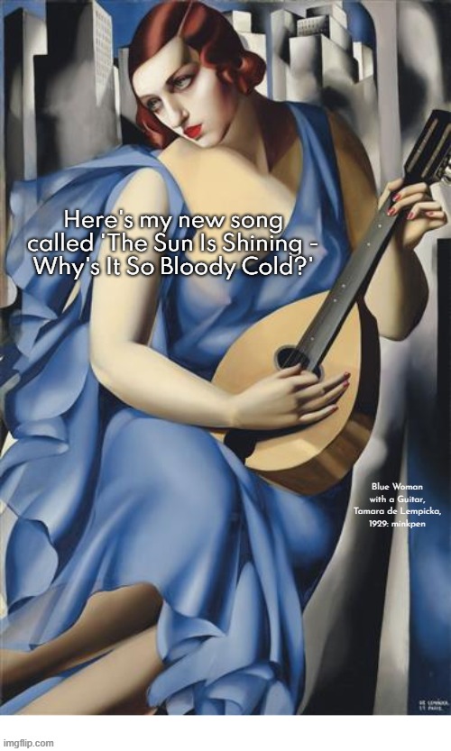 indeed | Here's my new song called 'The Sun Is Shining -
Why's It So Bloody Cold?'; Blue Woman with a Guitar, Tamara de Lempicka, 1929: minkpen | image tagged in art memes,guitar,song,cold,sun,weather | made w/ Imgflip meme maker