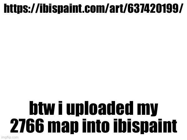 https://ibispaint.com/art/637420199/; btw i uploaded my 2766 map into ibispaint | made w/ Imgflip meme maker